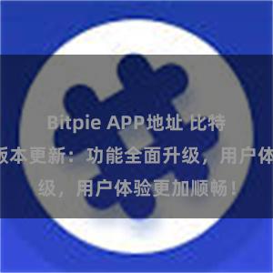 Bitpie APP地址 比特派钱包最新版本更新：功能全面升级，用户体验更加顺畅！