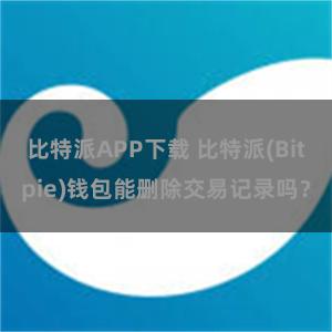 比特派APP下载 比特派(Bitpie)钱包能删除交易记录吗？