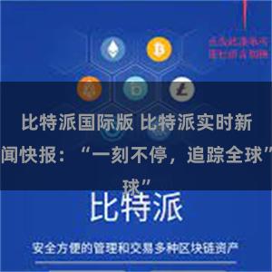 比特派国际版 比特派实时新闻快报：“一刻不停，追踪全球”
